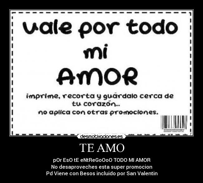 TE AMO - pOr EsO tE eNtReGoOoO TODO MI AMOR
No desaproveches esta super promocion
Pd Viene con Besos incluido por San Valentin
