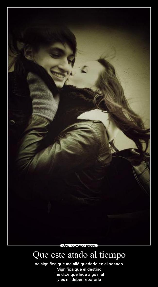 Que este atado al tiempo - no significa que me allá quedado en el pasado.
Significa que el destino
me dice que hice algo mal
y es mi deber repararlo