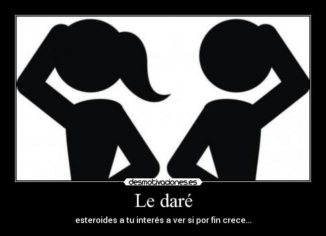 Le daré - esteroides a tu interés a ver si por fin crece...