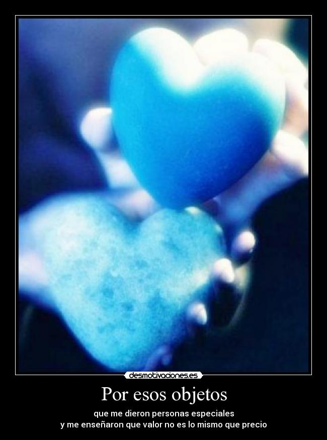 Por esos objetos - que me dieron personas especiales
y me enseñaron que valor no es lo mismo que precio