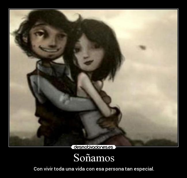 Soñamos - Con vivir toda una vida con esa persona tan especial.