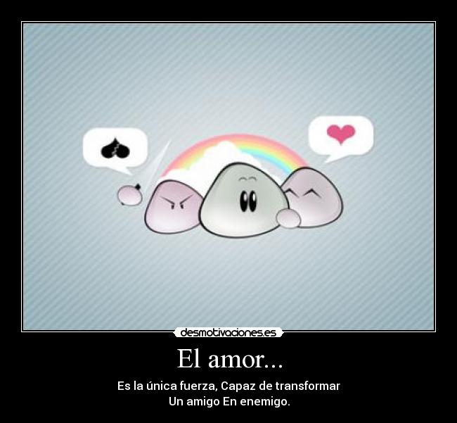 El amor... - Es la única fuerza, Capaz de transformar
Un amigo En enemigo.
