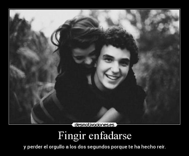 Fingir enfadarse - y perder el orgullo a los dos segundos porque te ha hecho reír.