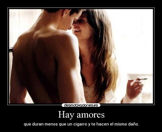 Hay amores - que duran menos que un cigarro y te hacen el mismo daño.