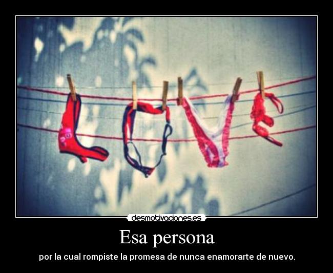 Esa persona - por la cual rompiste la promesa de nunca enamorarte de nuevo.