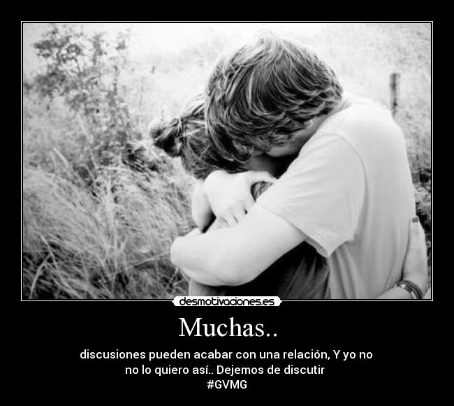 Muchas.. - discusiones pueden acabar con una relación, Y yo no 
no lo quiero así.. Dejemos de discutir♥ 
#GVMG