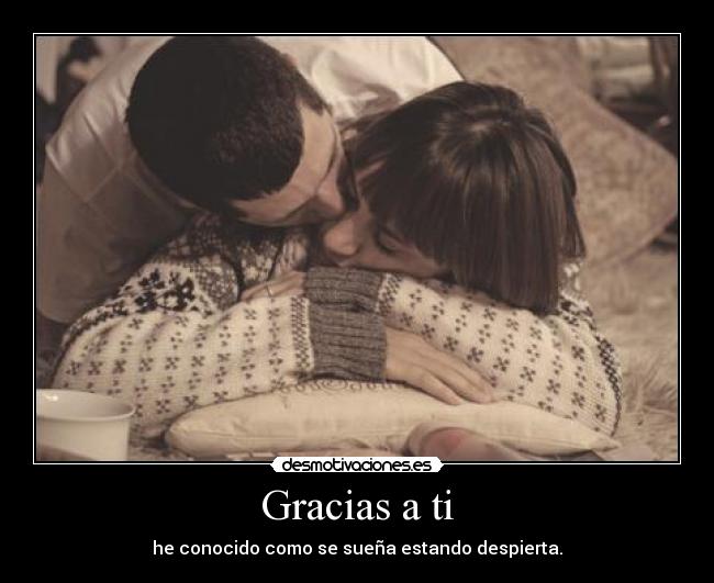Gracias a ti - he conocido como se sueña estando despierta.