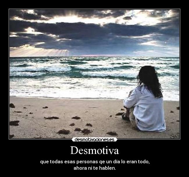 Desmotiva - que todas esas personas qe un día lo eran todo,
ahora ni te hablen.
