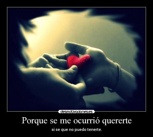 Porque se me ocurrió quererte - si se que no puedo tenerte.