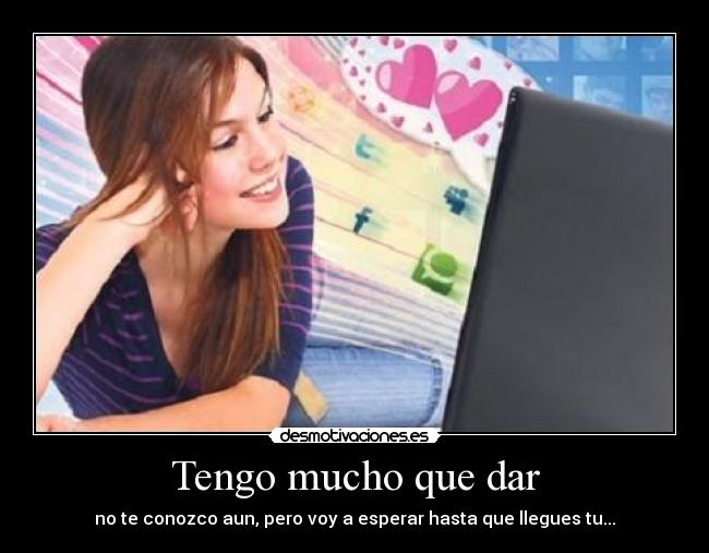 Tengo mucho que dar - no te conozco aun, pero voy a esperar hasta que llegues tu...♥