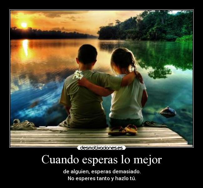 Cuando esperas lo mejor - de alguien, esperas demasiado.
No esperes tanto y hazlo tú.