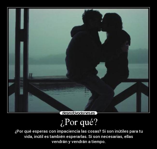 ¿Por qué? - ¿Por qué esperas con impaciencia las cosas? Si son inútiles para tu
vida, inútil es también esperarlas. Si son necesarias, ellas
vendrán y vendrán a tiempo.