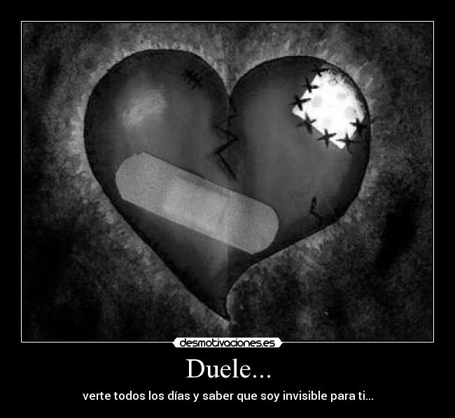 Duele... - verte todos los días y saber que soy invisible para ti...