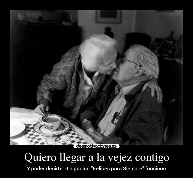 Quiero llegar a la vejez contigo - Y poder decirte: -La poción Felices para Siempre funciono