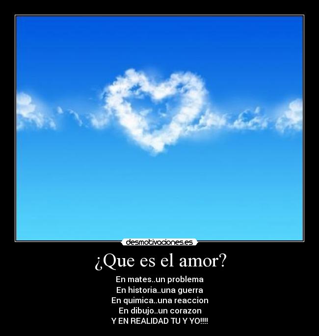 ¿Que es el amor? - En mates..un problema
En historia..una guerra
En quimica..una reaccion
En dibujo..un corazon
Y EN REALIDAD TU Y YO!!!!