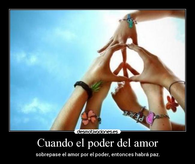 Cuando el poder del amor - sobrepase el amor por el poder, entonces habrá paz.