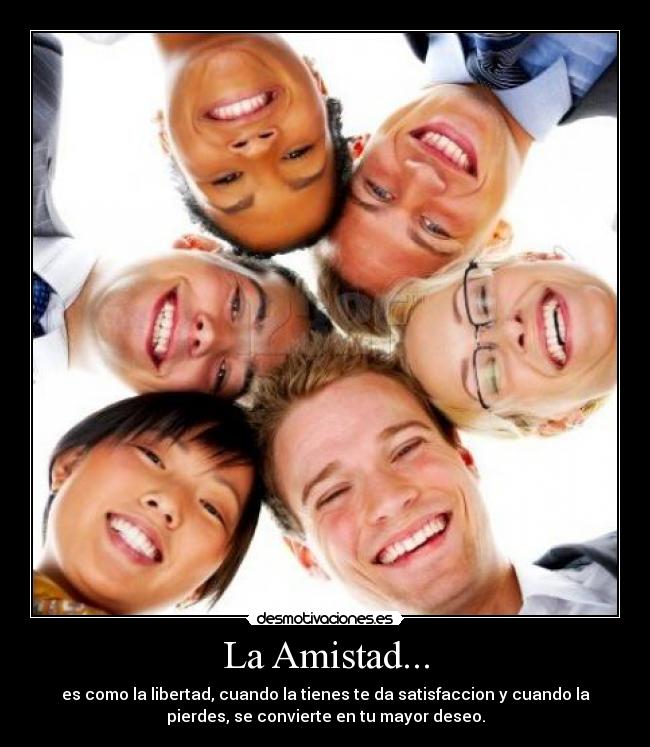 La Amistad... - es como la libertad, cuando la tienes te da satisfaccion y cuando la
pierdes, se convierte en tu mayor deseo.
