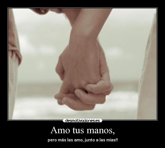 Amo tus manos, - pero más las amo, junto a las mías!!
