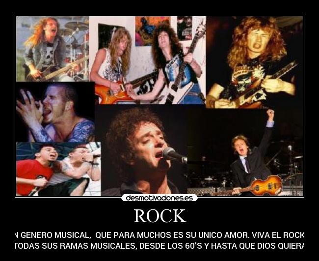 ROCK - UN GENERO MUSICAL,  QUE PARA MUCHOS ES SU UNICO AMOR. VIVA EL ROCK Y
TODAS SUS RAMAS MUSICALES, DESDE LOS 60S Y HASTA QUE DIOS QUIERA