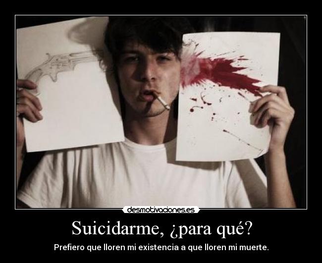 Suicidarme, ¿para qué? - Prefiero que lloren mi existencia a que lloren mi muerte.