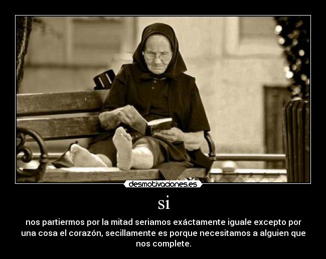 si - nos partiermos por la mitad seriamos exáctamente iguale excepto por
una cosa el corazón, secillamente es porque necesitamos a alguien que
nos complete.
