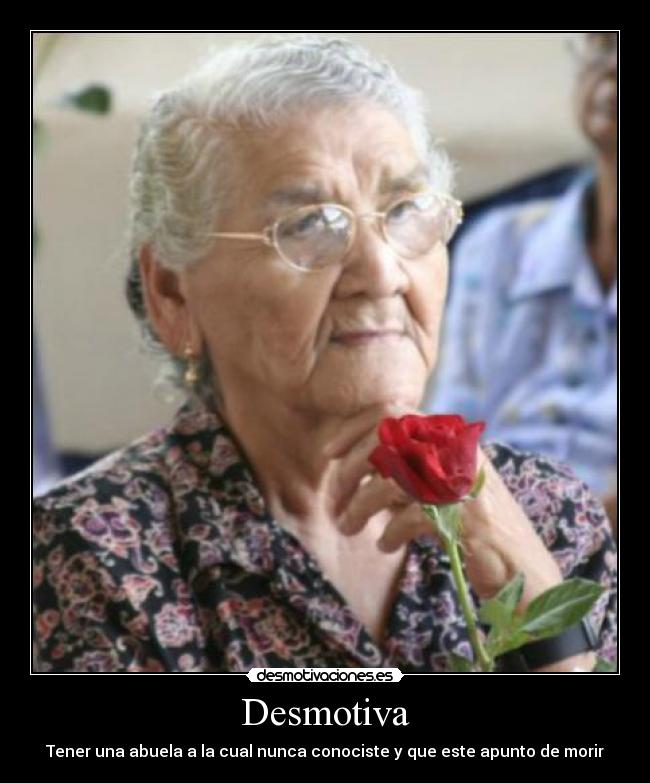Desmotiva - Tener una abuela a la cual nunca conociste y que este apunto de morir