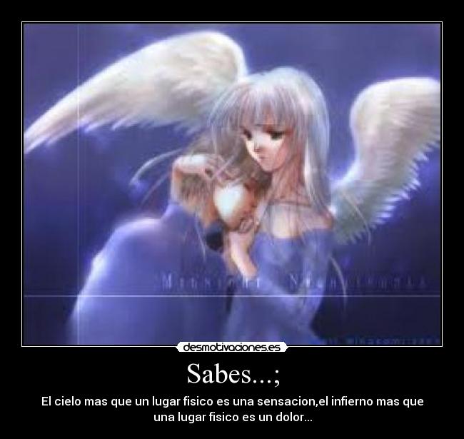 Sabes...; - El cielo mas que un lugar fisico es una sensacion,el infierno mas que
una lugar fisico es un dolor...