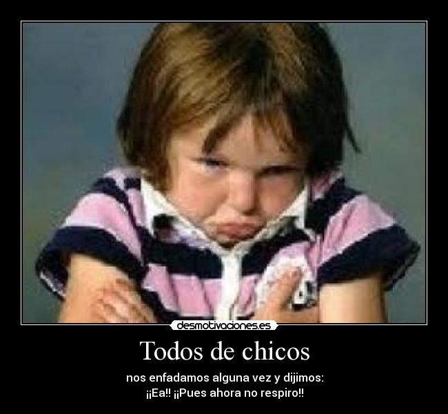 Todos de chicos - nos enfadamos alguna vez y dijimos:
¡¡Ea!! ¡¡Pues ahora no respiro!!