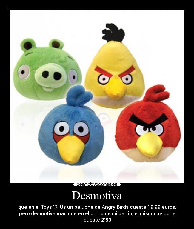 Desmotiva - que en el Toys R Us un peluche de Angry Birds cueste 1999 euros,
pero desmotiva mas que en el chino de mi barrio, el mismo peluche
cueste 280
