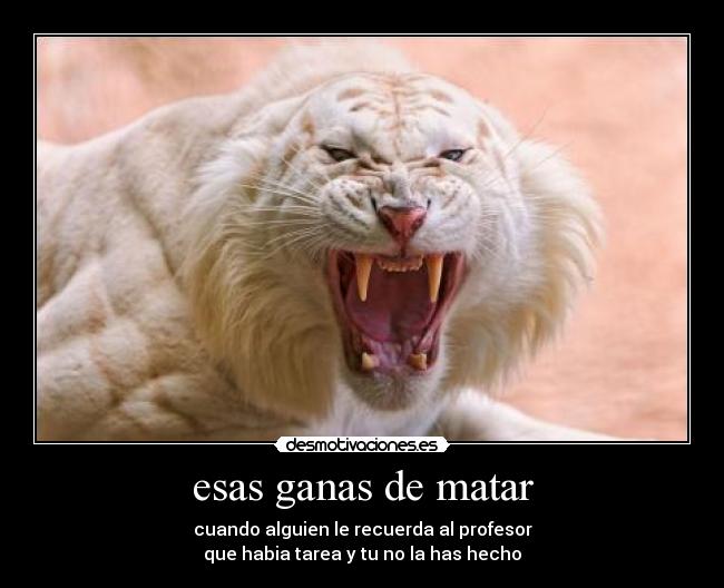 esas ganas de matar - cuando alguien le recuerda al profesor
que habia tarea y tu no la has hecho