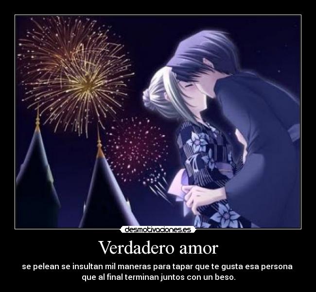 Verdadero amor - se pelean se insultan mil maneras para tapar que te gusta esa persona 
que al final terminan juntos con un beso.