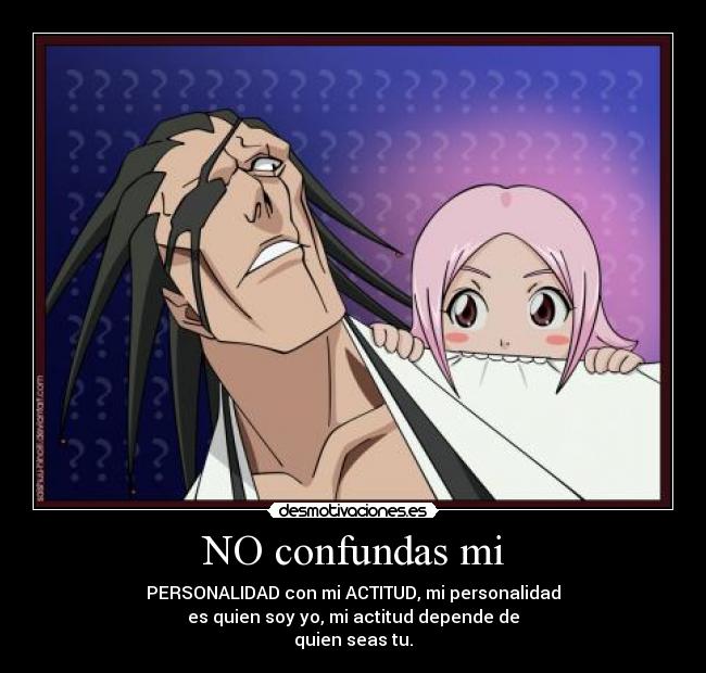 NO confundas mi - PERSONALIDAD con mi ACTITUD, mi personalidad
es quien soy yo, mi actitud depende de
quien seas tu.