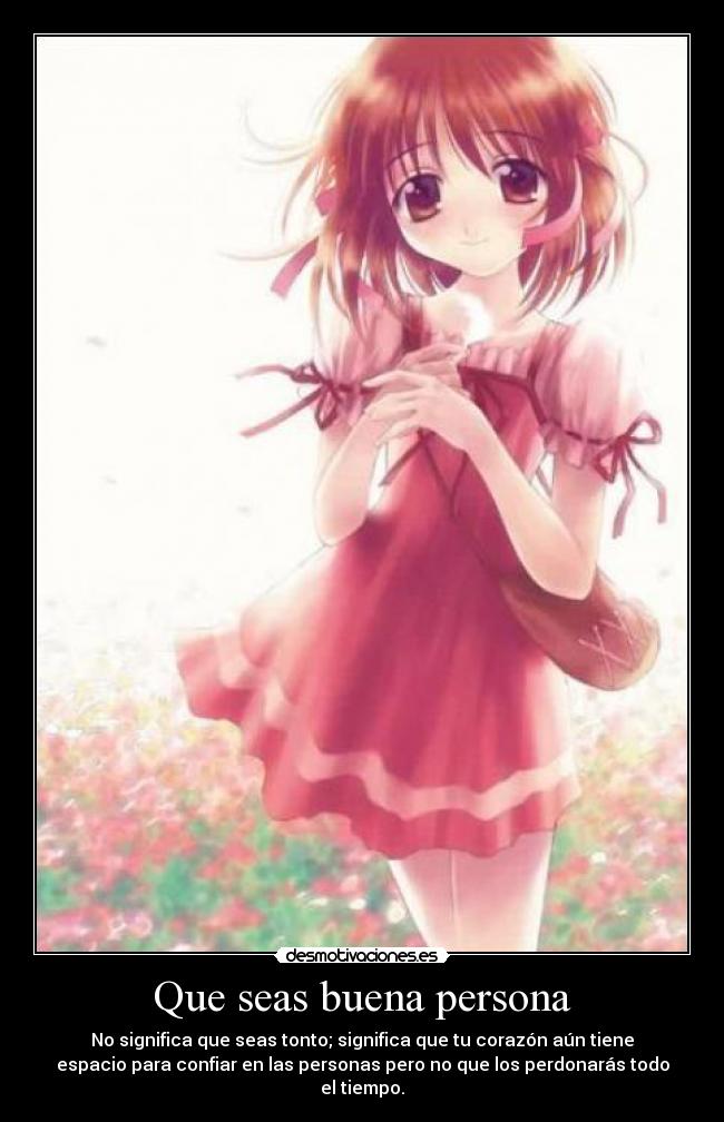 Que seas buena persona - No significa que seas tonto; significa que tu corazón aún tiene
espacio para confiar en las personas pero no que los perdonarás todo
el tiempo.