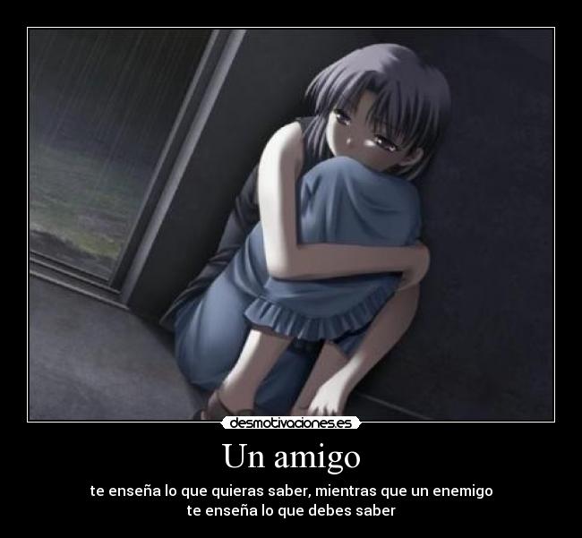 Un amigo - te enseña lo que quieras saber, mientras que un enemigo
te enseña lo que debes saber