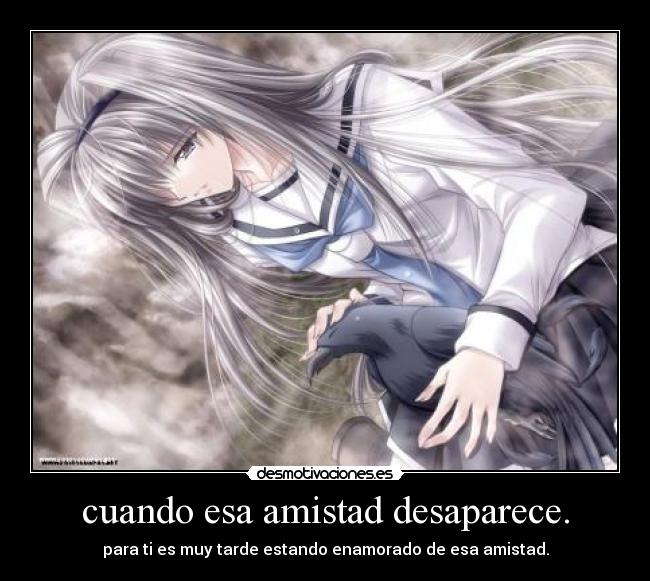 cuando esa amistad desaparece. - para ti es muy tarde estando enamorado de esa amistad.