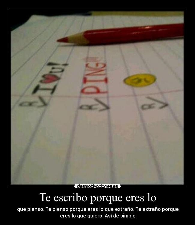 Te escribo porque eres lo - que pienso. Te pienso porque eres lo que extraño. Te extraño porque
eres lo que quiero. Así de simple