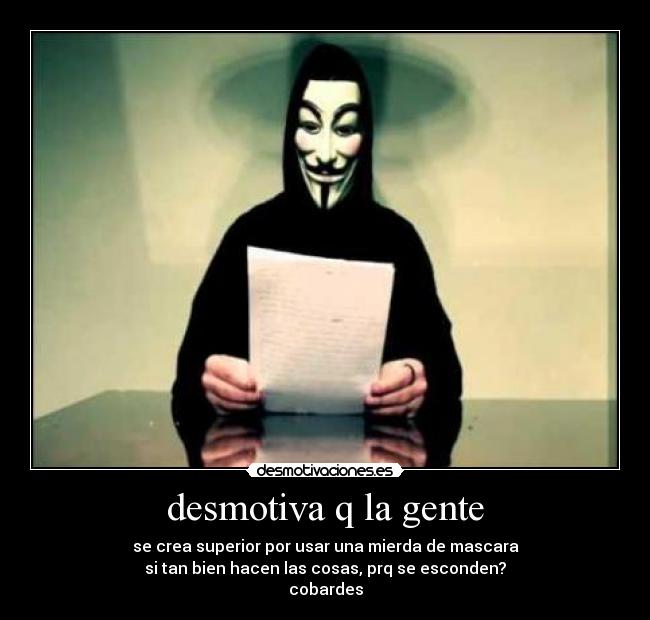 desmotiva q la gente - se crea superior por usar una mierda de mascara
si tan bien hacen las cosas, prq se esconden?
cobardes