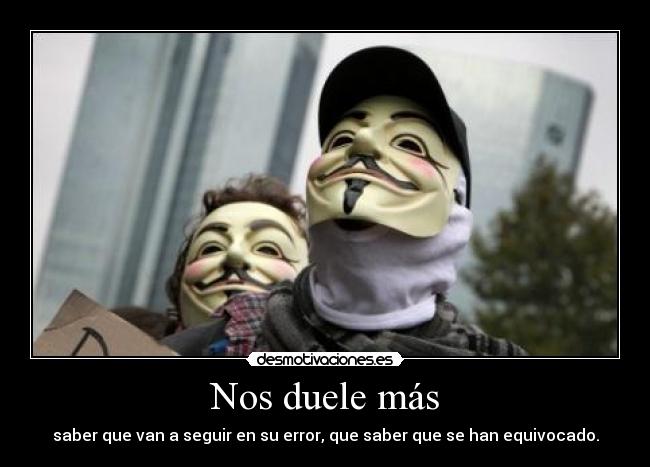 Nos duele más - saber que van a seguir en su error, que saber que se han equivocado.