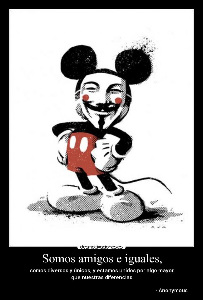 Somos amigos e iguales, - somos diversos y únicos, y estamos unidos por algo mayor
 que nuestras diferencias.
                                                                               
                                                                                                                - Anonymous