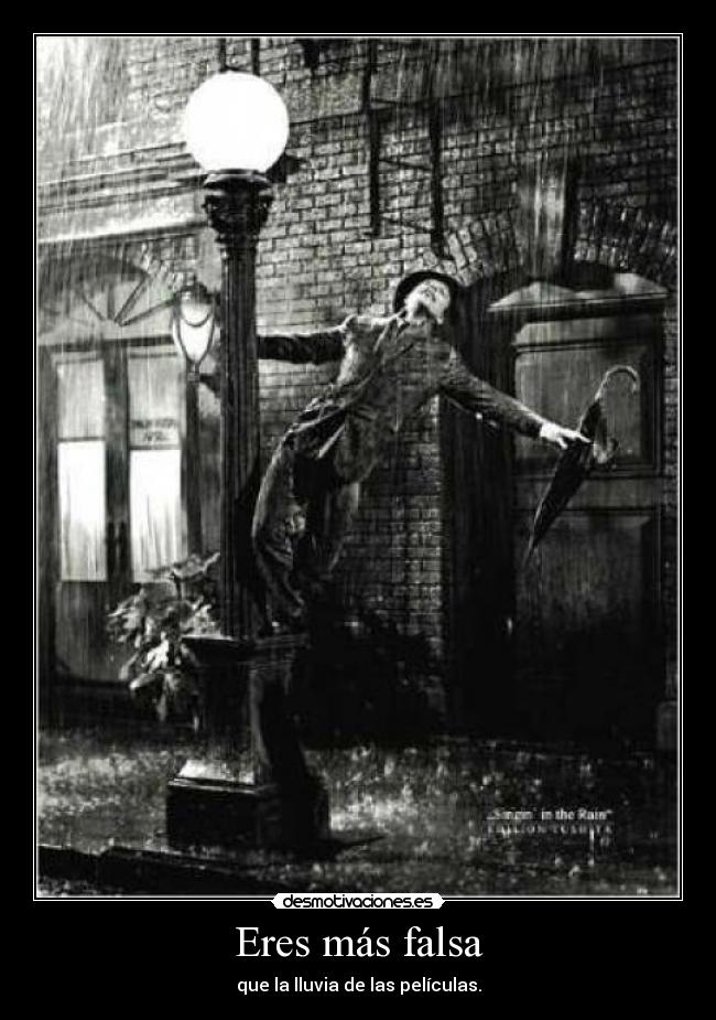 Eres más falsa - que la lluvia de las películas.