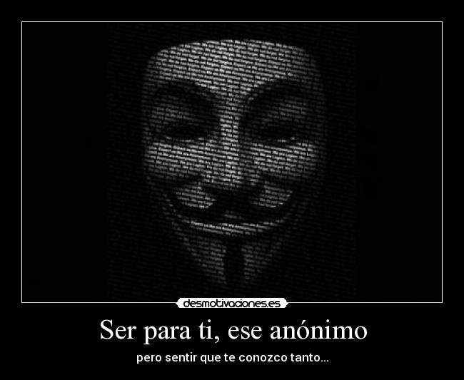 Ser para ti, ese anónimo - pero sentir que te conozco tanto...