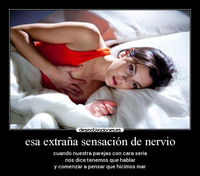 esa extraña sensación de nervio - cuando nuestra parejas con cara seria
nos dice tenemos que hablar
y comenzar a pensar que hicimos mar