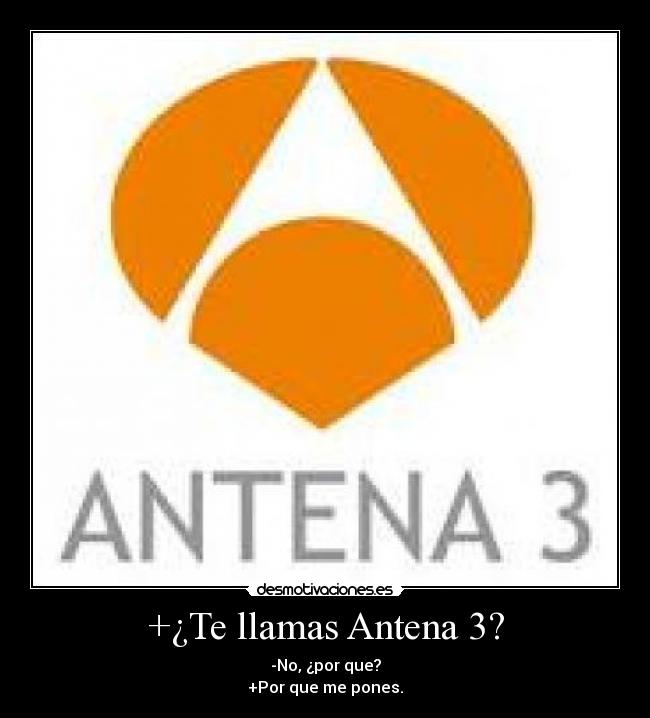 +¿Te llamas Antena 3? - -No, ¿por que?
+Por que me pones.