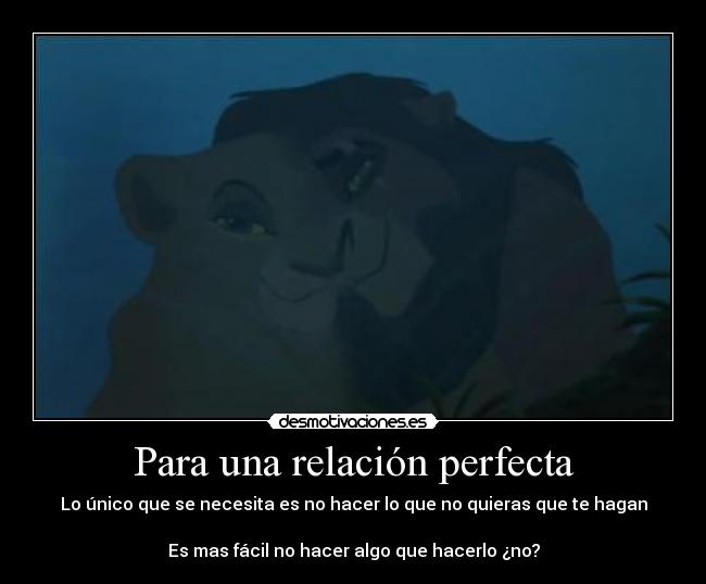 Para una relación perfecta - Lo único que se necesita es no hacer lo que no quieras que te hagan
Es mas fácil no hacer algo que hacerlo ¿no?