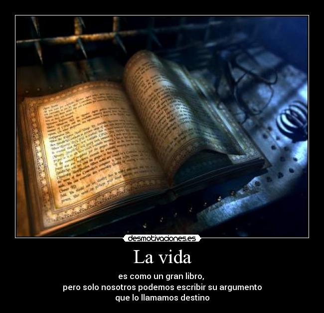 La vida - es como un gran libro,
pero solo nosotros podemos escribir su argumento
que lo llamamos destino