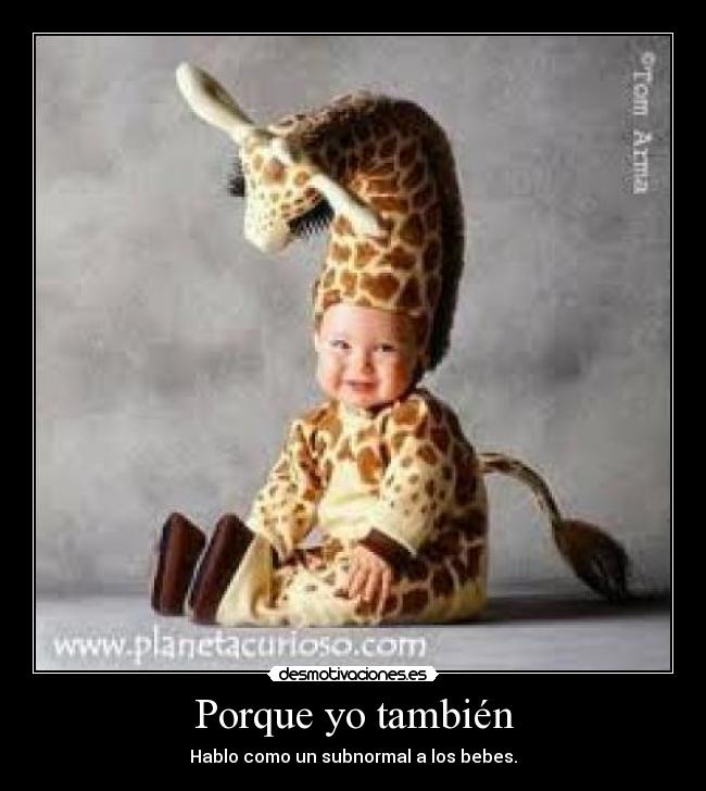 Porque yo también - Hablo como un subnormal a los bebes.