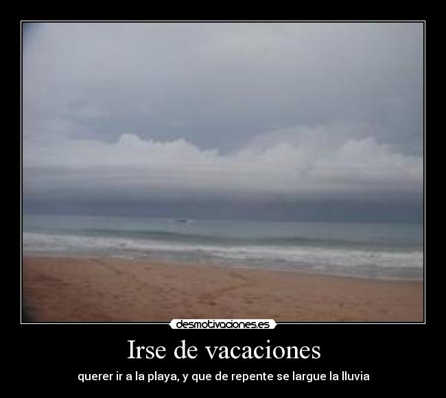 Irse de vacaciones - querer ir a la playa, y que de repente se largue la lluvia