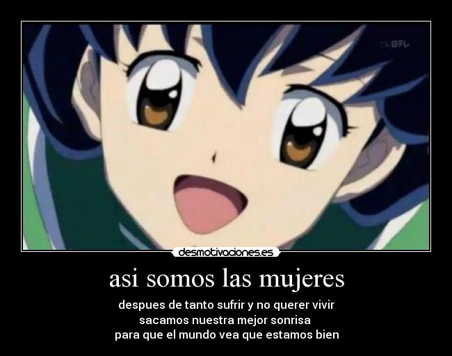 asi somos las mujeres - despues de tanto sufrir y no querer vivir
sacamos nuestra mejor sonrisa 
para que el mundo vea que estamos bien