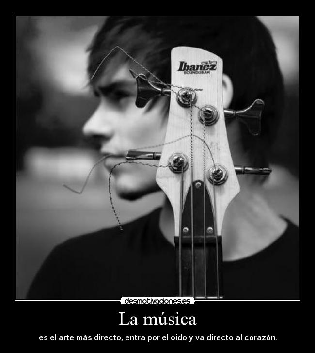 La música - es el arte más directo, entra por el oido y va directo al corazón.