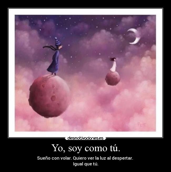 Yo, soy como tú. - Sueño con volar. Quiero ver la luz al despertar. 
Igual que tú.